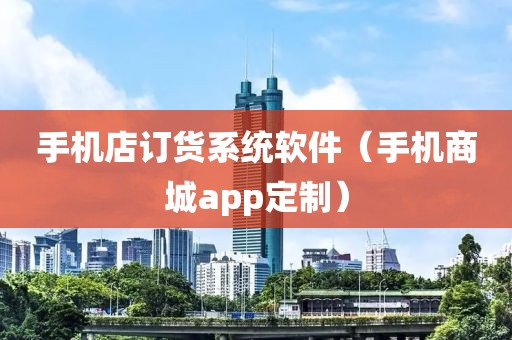 手机店订货系统软件（手机商城app定制）